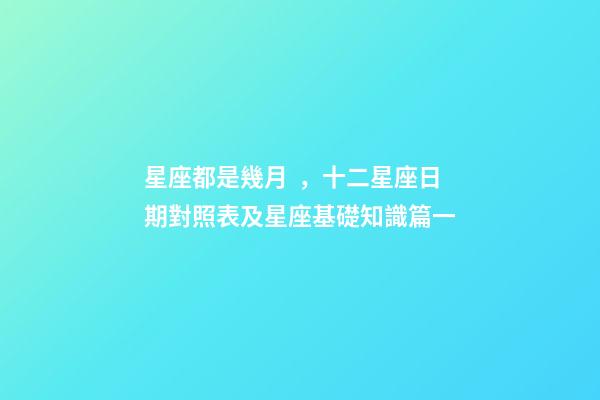 星座都是幾月，十二星座日期對照表及星座基礎知識篇一